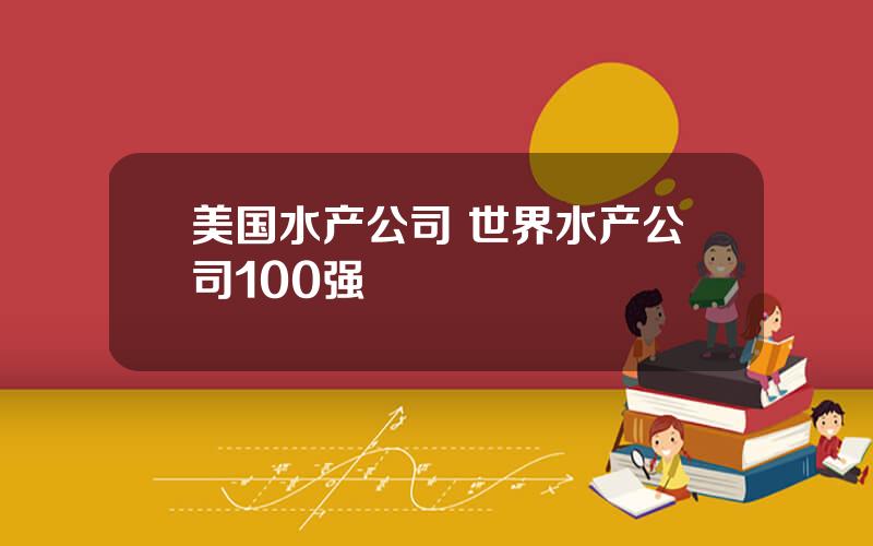 美国水产公司 世界水产公司100强